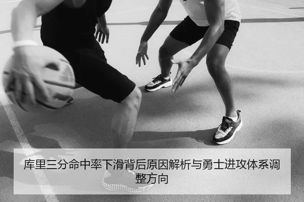 库里三分命中率下滑背后原因解析与勇士进攻体系调整方向