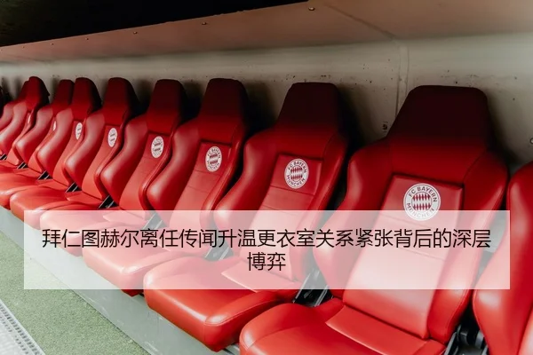拜仁图赫尔离任传闻升温更衣室关系紧张背后的深层博弈