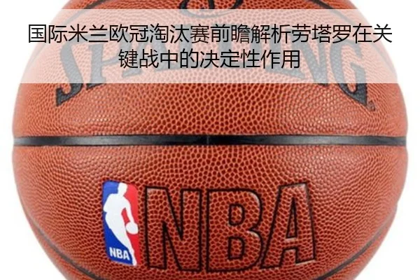 国际米兰欧冠淘汰赛前瞻解析劳塔罗在关键战中的决定性作用