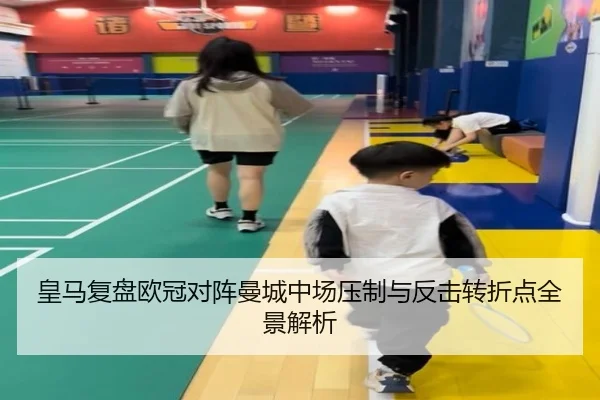 皇马复盘欧冠对阵曼城中场压制与反击转折点全景解析