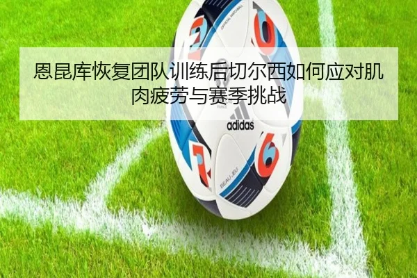 恩昆库恢复团队训练后切尔西如何应对肌肉疲劳与赛季挑战